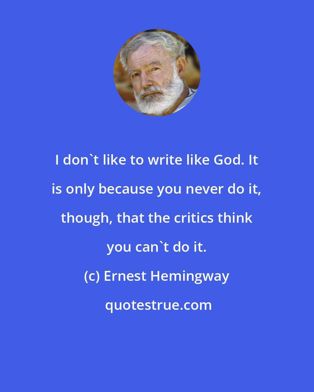 Ernest Hemingway: I don't like to write like God. It is only because you never do it, though, that the critics think you can't do it.