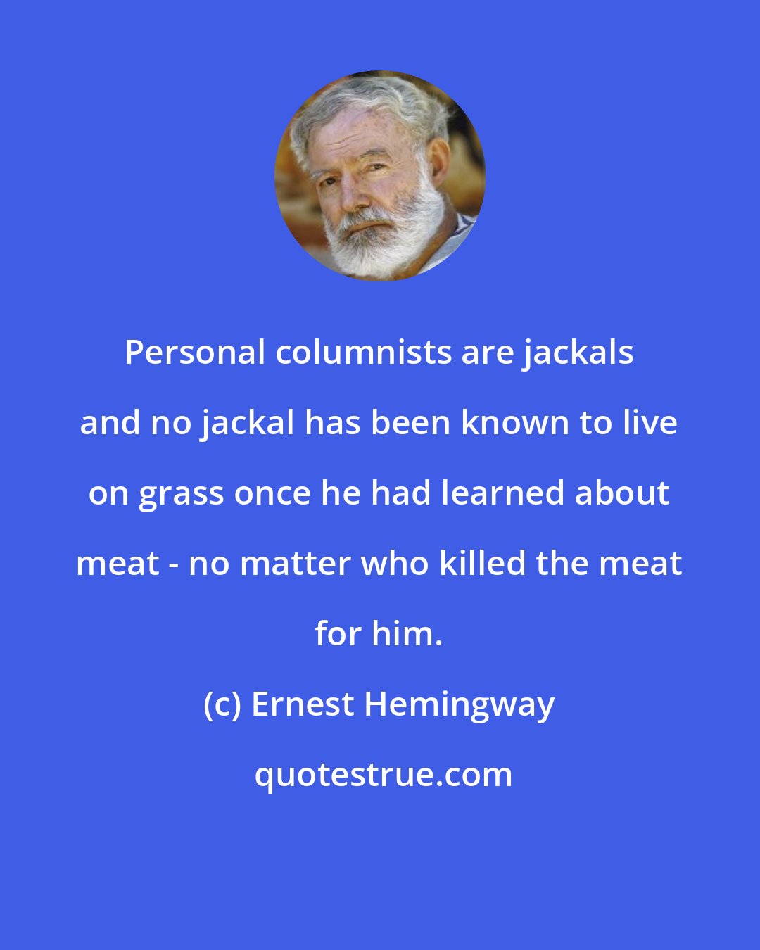 Ernest Hemingway: Personal columnists are jackals and no jackal has been known to live on grass once he had learned about meat - no matter who killed the meat for him.