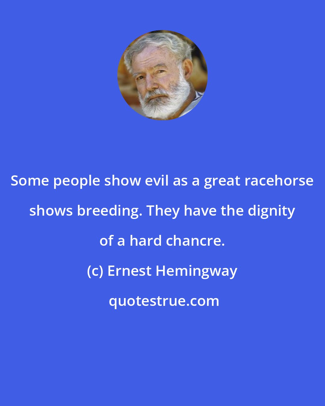 Ernest Hemingway: Some people show evil as a great racehorse shows breeding. They have the dignity of a hard chancre.