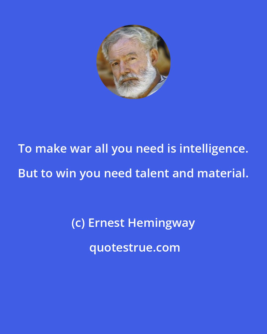 Ernest Hemingway: To make war all you need is intelligence. But to win you need talent and material.