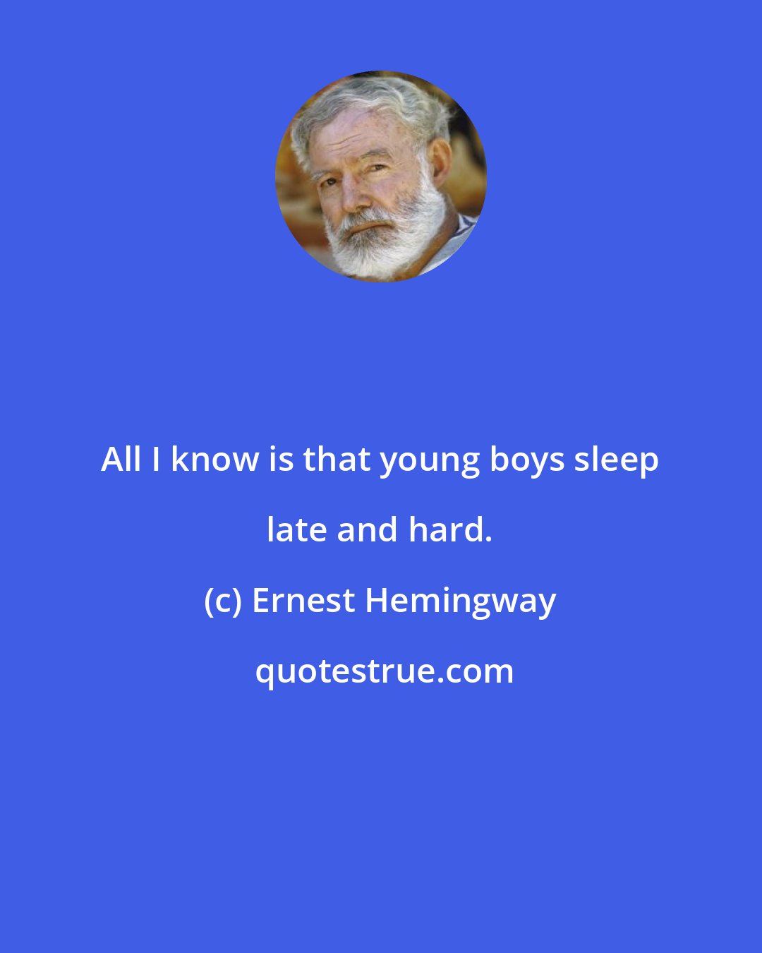 Ernest Hemingway: All I know is that young boys sleep late and hard.