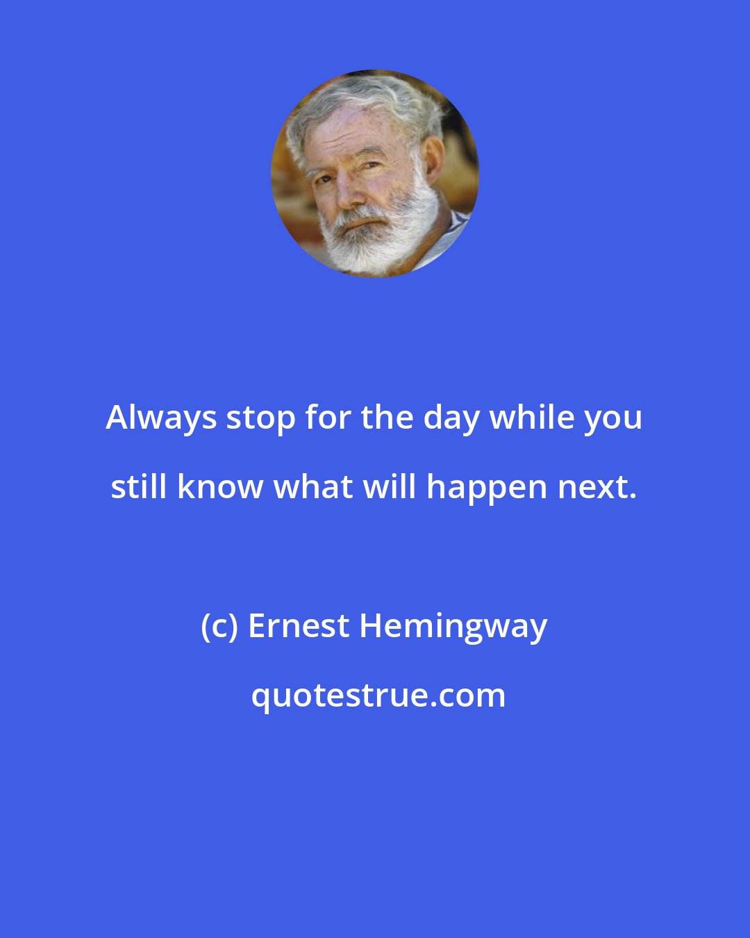 Ernest Hemingway: Always stop for the day while you still know what will happen next.