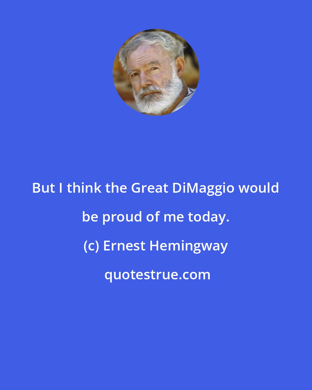 Ernest Hemingway: But I think the Great DiMaggio would be proud of me today.