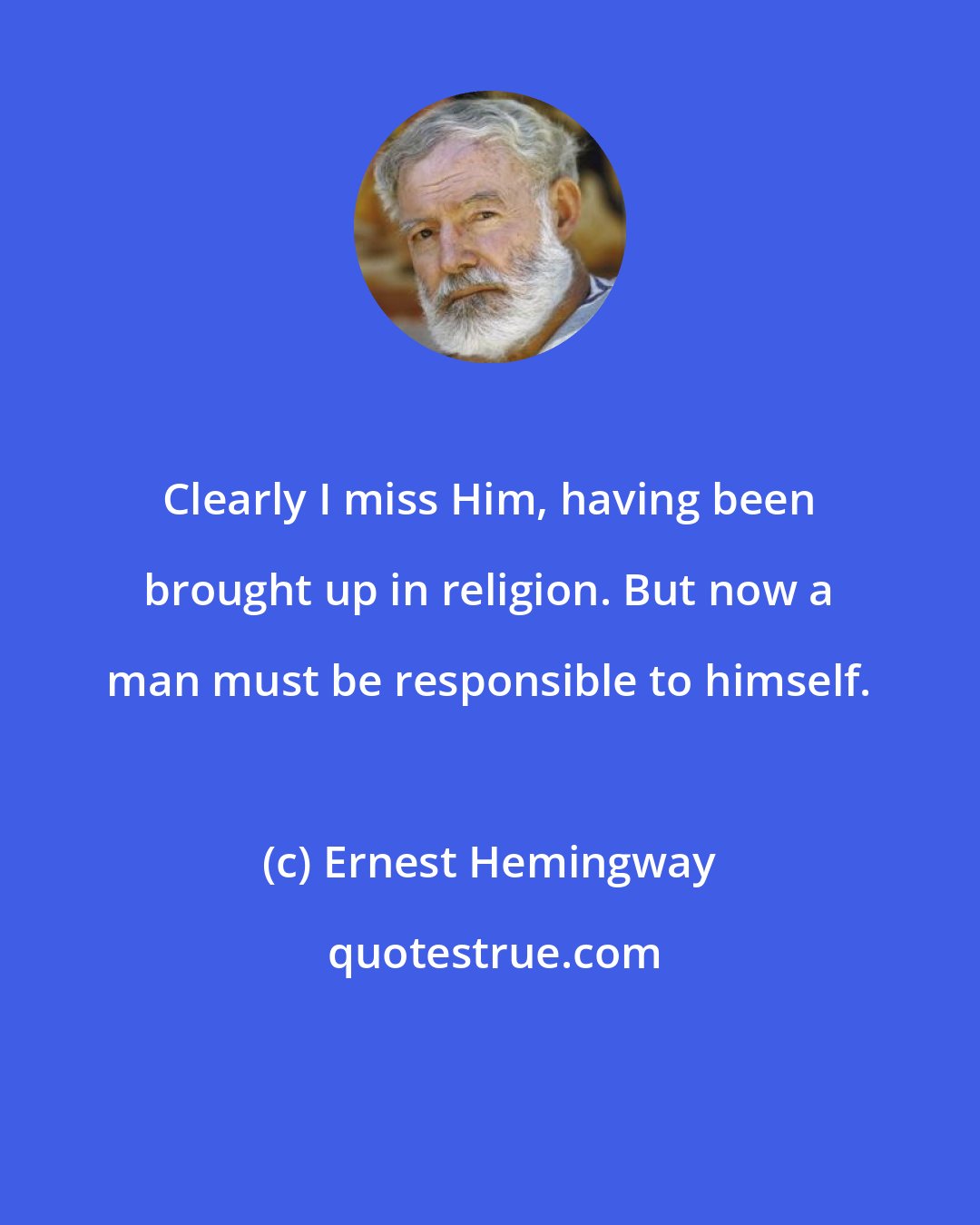 Ernest Hemingway: Clearly I miss Him, having been brought up in religion. But now a man must be responsible to himself.