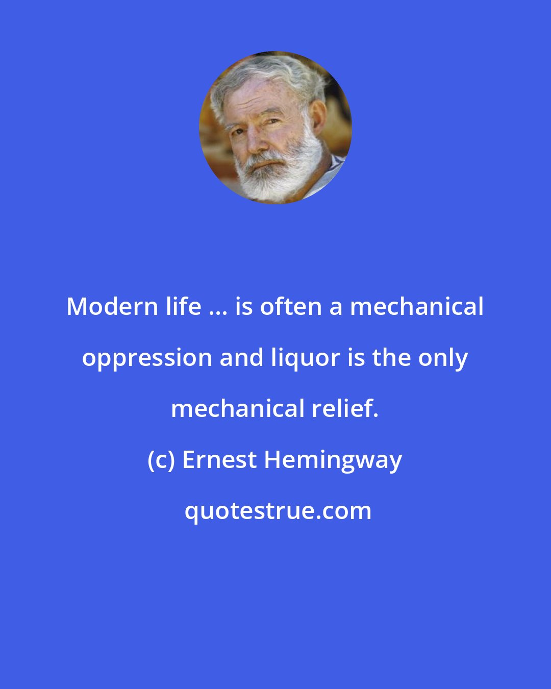 Ernest Hemingway: Modern life ... is often a mechanical oppression and liquor is the only mechanical relief.