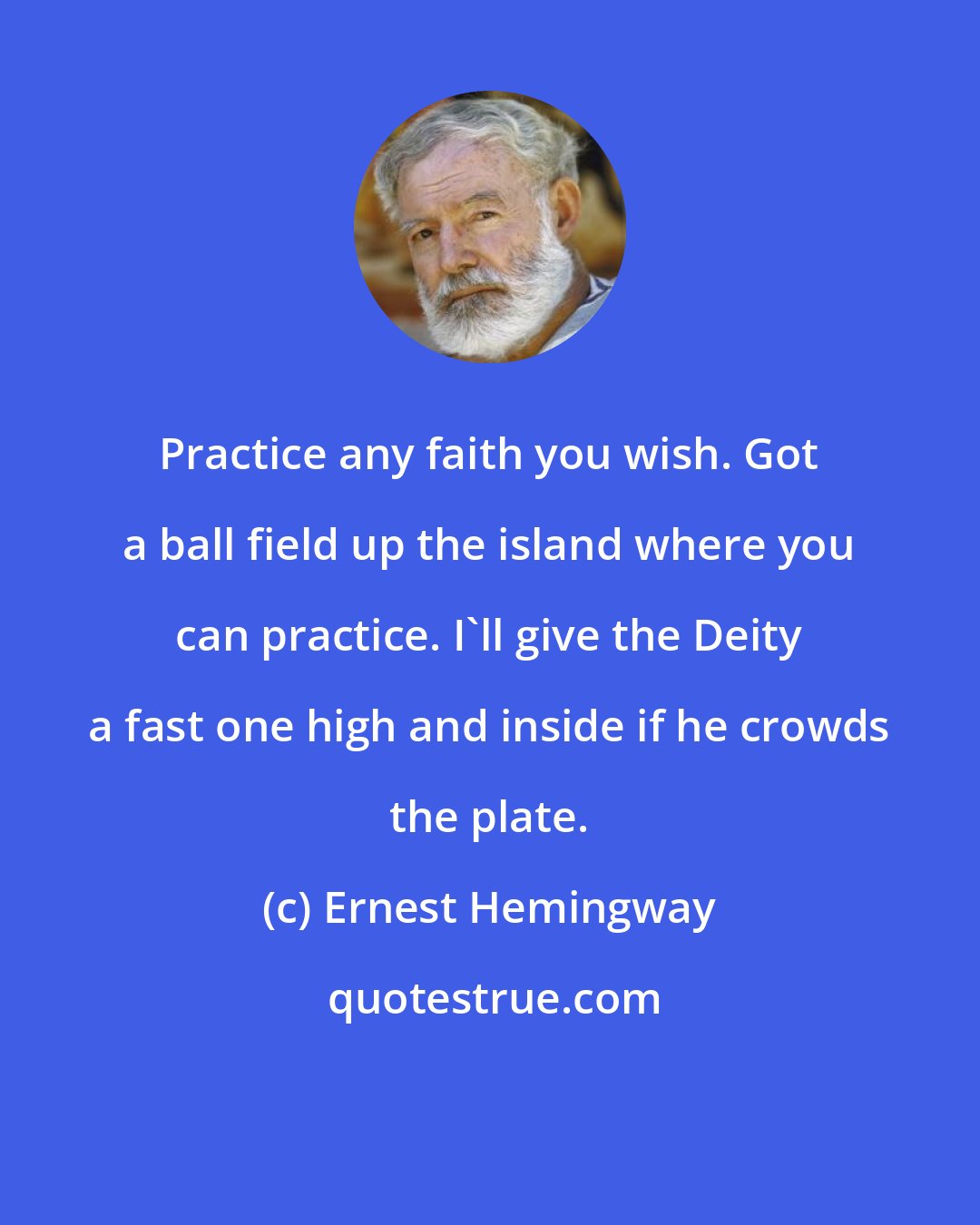 Ernest Hemingway: Practice any faith you wish. Got a ball field up the island where you can practice. I'll give the Deity a fast one high and inside if he crowds the plate.