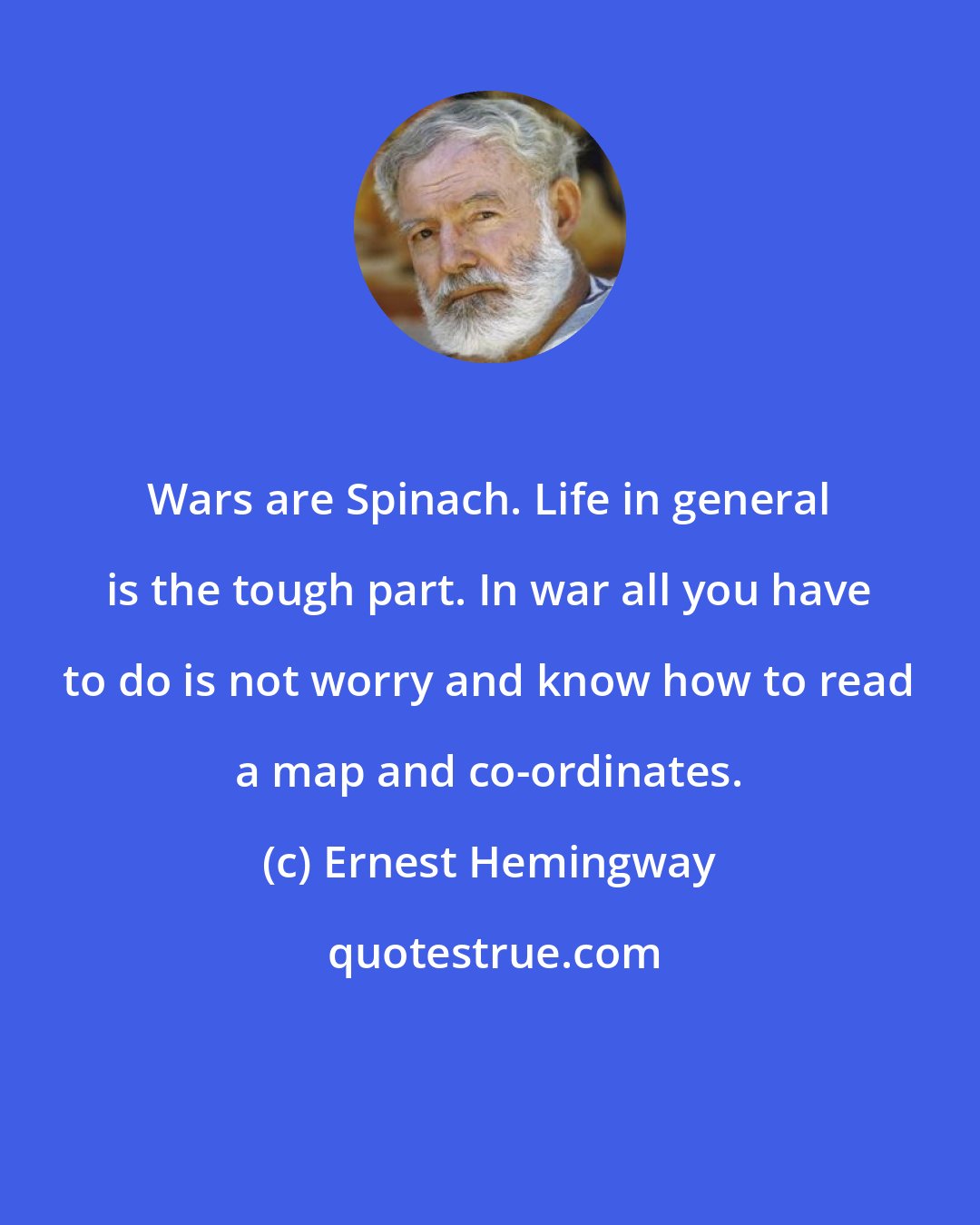Ernest Hemingway: Wars are Spinach. Life in general is the tough part. In war all you have to do is not worry and know how to read a map and co-ordinates.