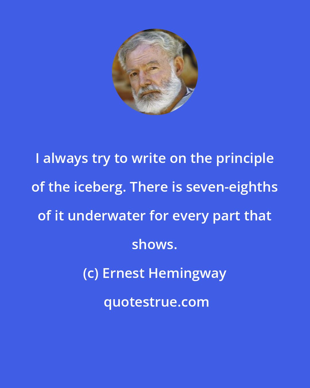 Ernest Hemingway: I always try to write on the principle of the iceberg. There is seven-eighths of it underwater for every part that shows.