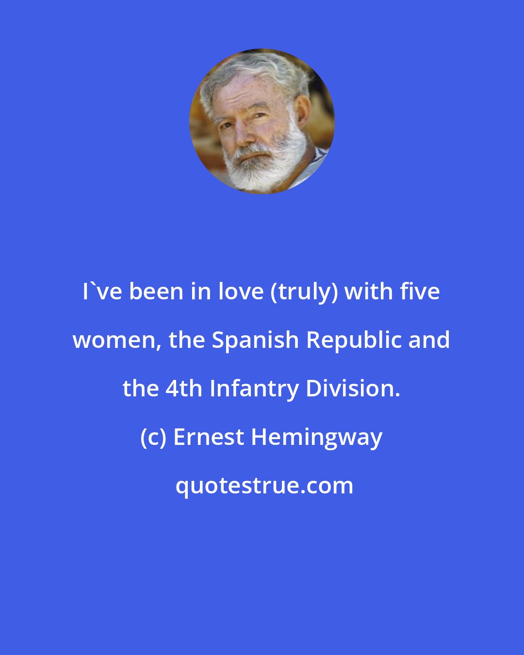 Ernest Hemingway: I've been in love (truly) with five women, the Spanish Republic and the 4th Infantry Division.