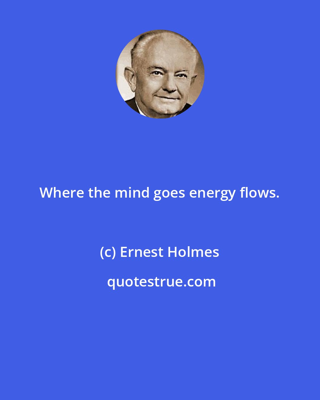 Ernest Holmes: Where the mind goes energy flows.