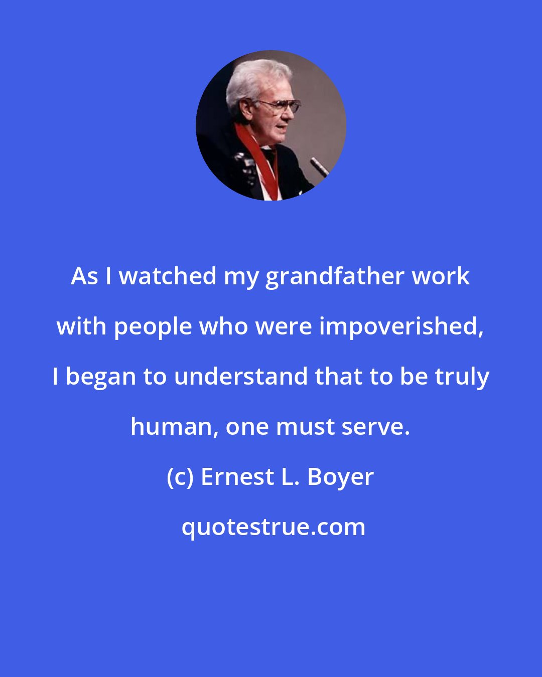 Ernest L. Boyer: As I watched my grandfather work with people who were impoverished, I began to understand that to be truly human, one must serve.