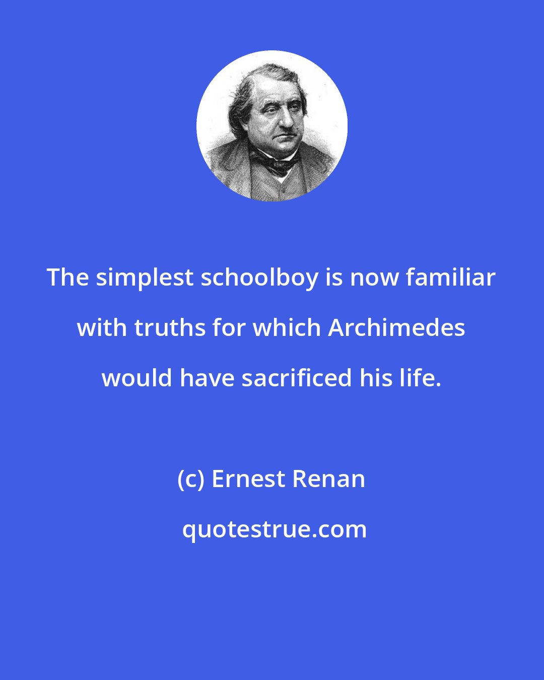 Ernest Renan: The simplest schoolboy is now familiar with truths for which Archimedes would have sacrificed his life.
