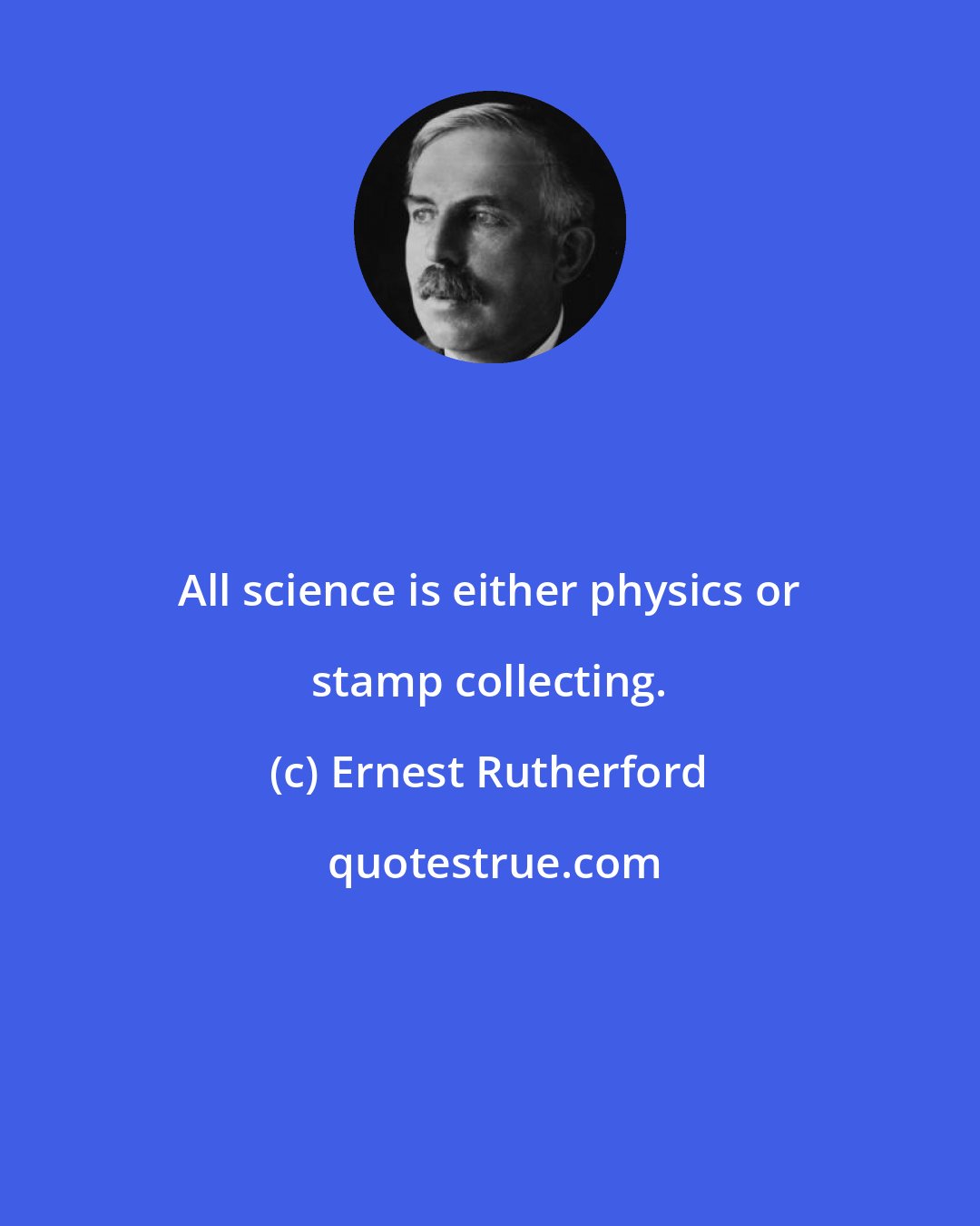 Ernest Rutherford: All science is either physics or stamp collecting.