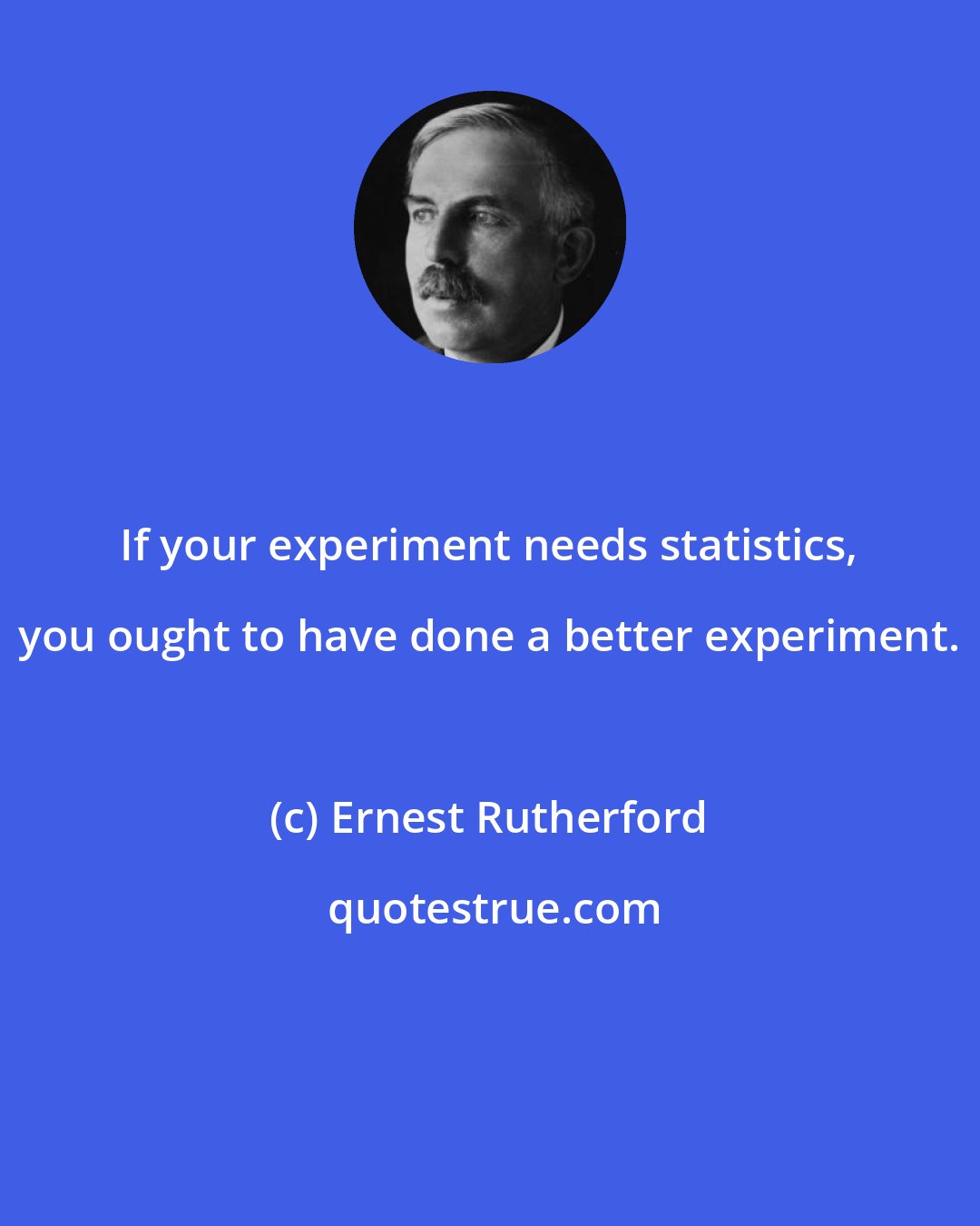 Ernest Rutherford: If your experiment needs statistics, you ought to have done a better experiment.