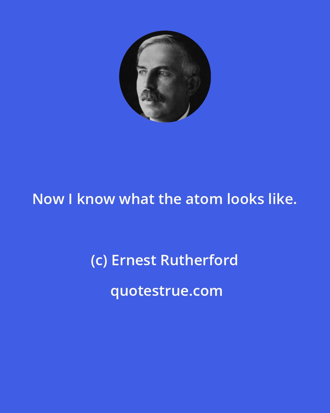 Ernest Rutherford: Now I know what the atom looks like.