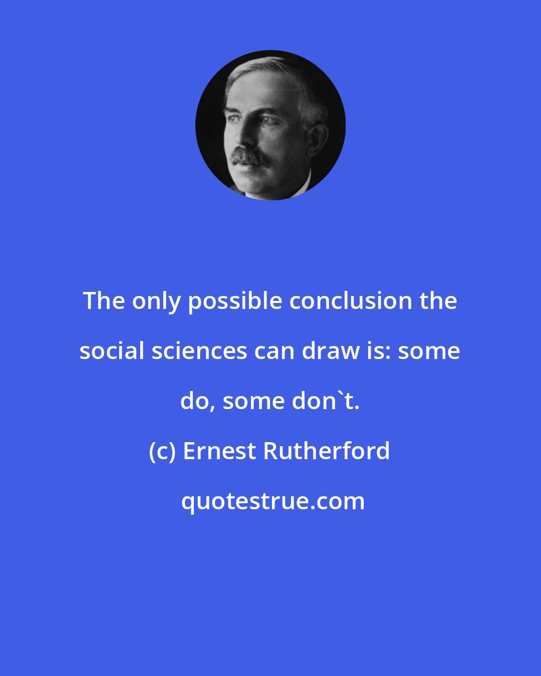 Ernest Rutherford: The only possible conclusion the social sciences can draw is: some do, some don't.
