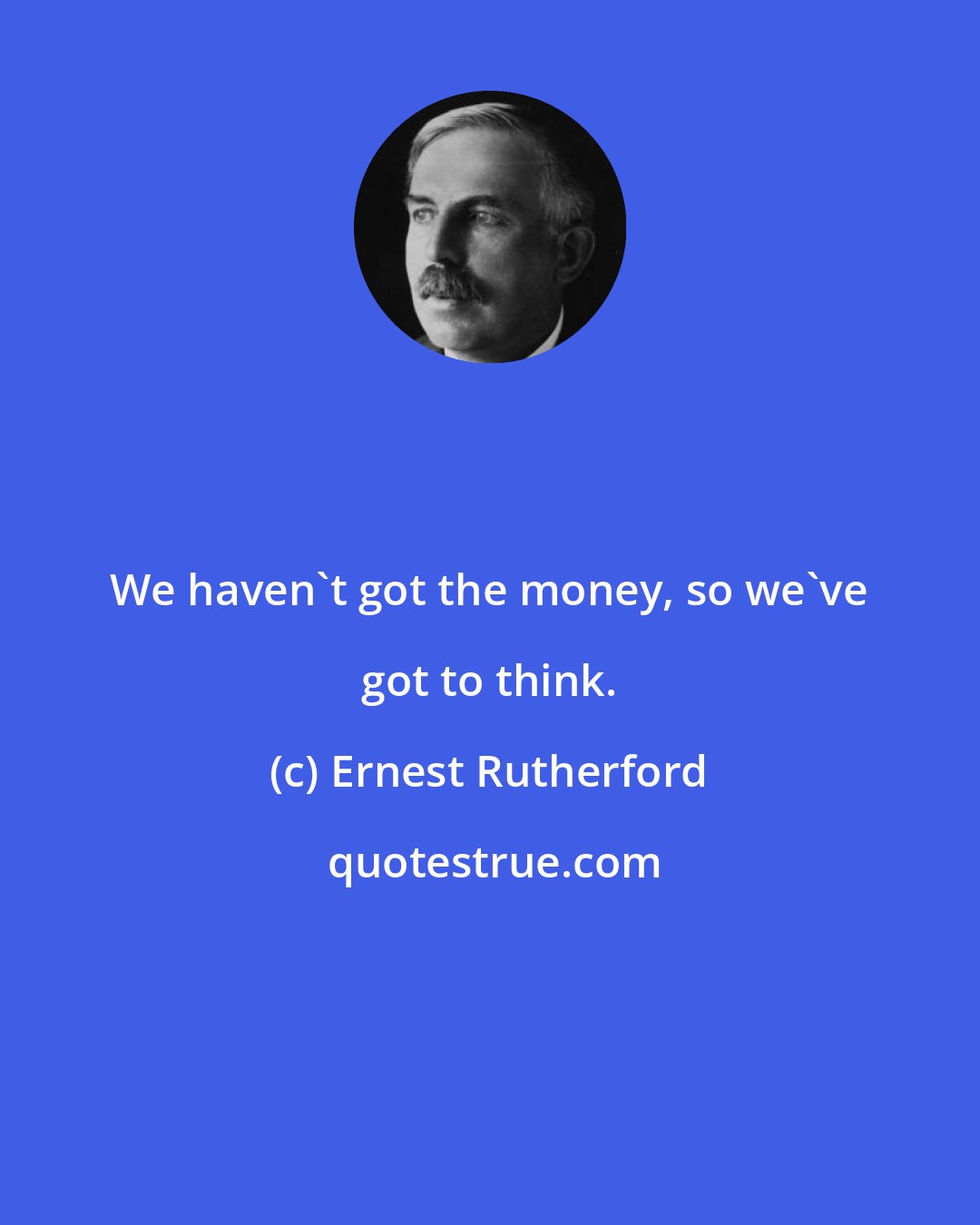 Ernest Rutherford: We haven't got the money, so we've got to think.