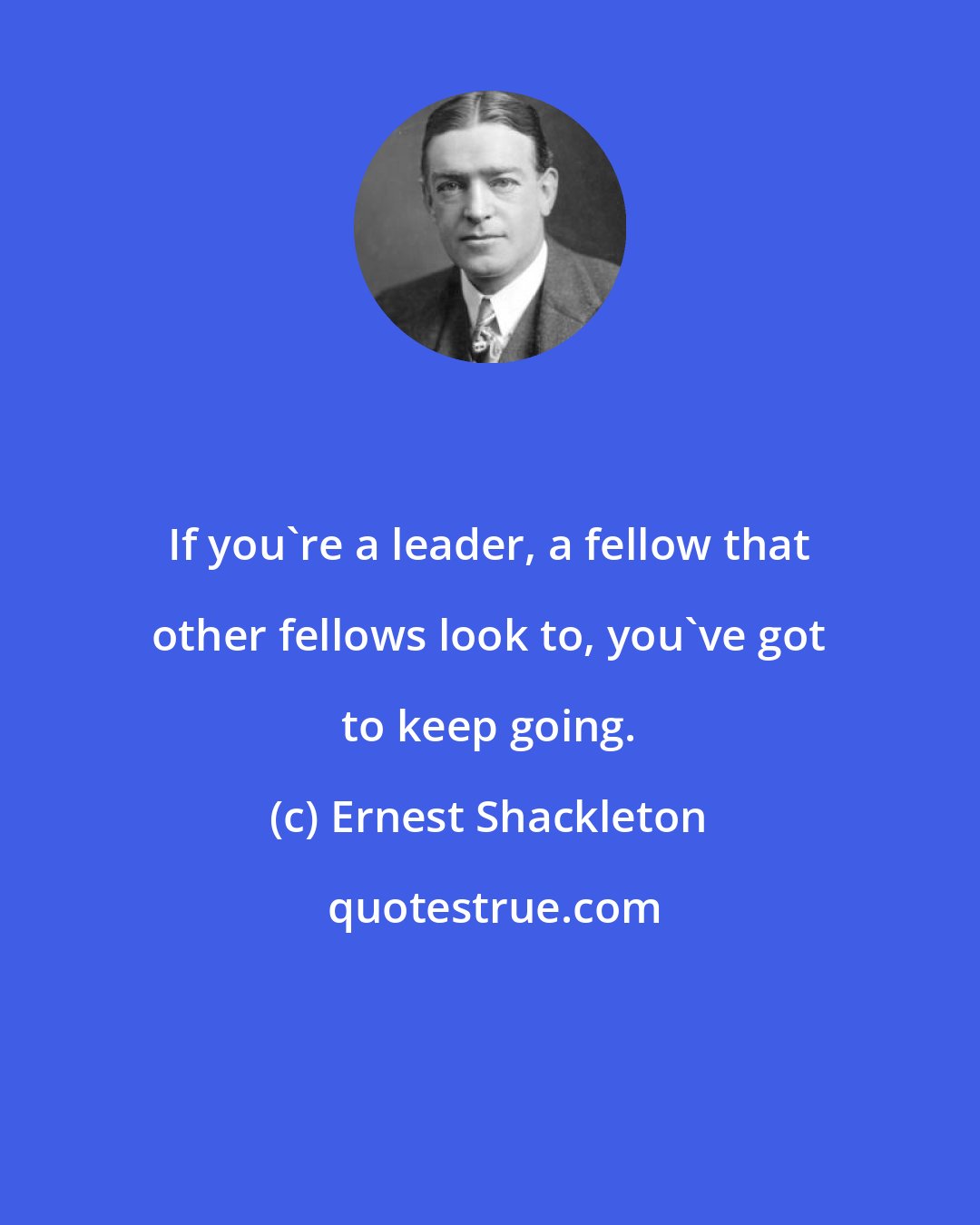 Ernest Shackleton: If you're a leader, a fellow that other fellows look to, you've got to keep going.