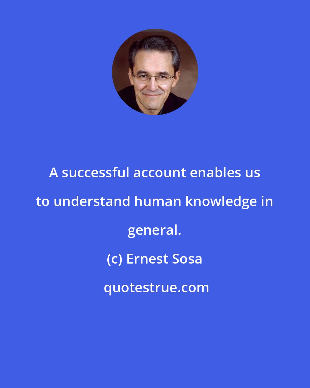 Ernest Sosa: A successful account enables us to understand human knowledge in general.