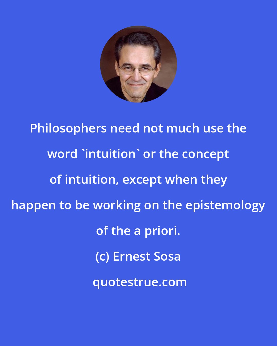 Ernest Sosa: Philosophers need not much use the word 'intuition' or the concept of intuition, except when they happen to be working on the epistemology of the a priori.