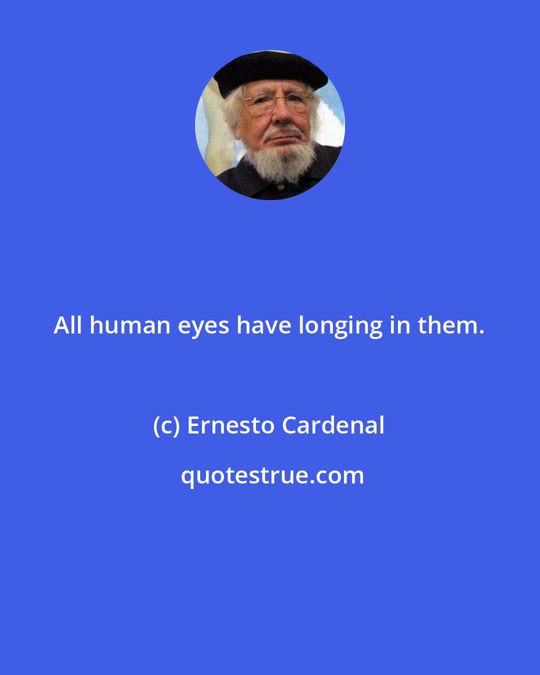 Ernesto Cardenal: All human eyes have longing in them.