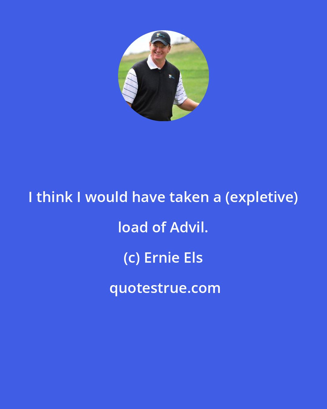 Ernie Els: I think I would have taken a (expletive) load of Advil.