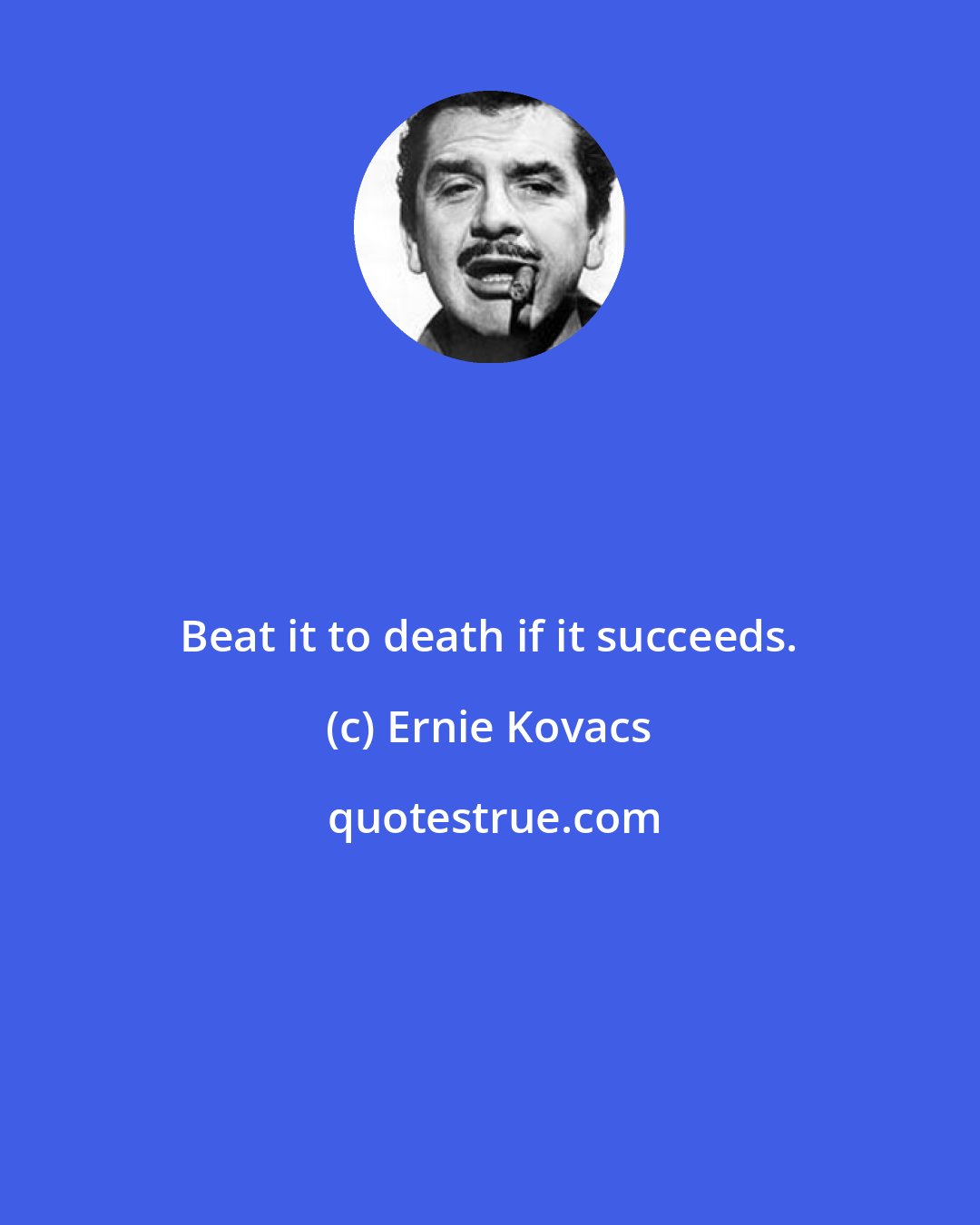Ernie Kovacs: Beat it to death if it succeeds.