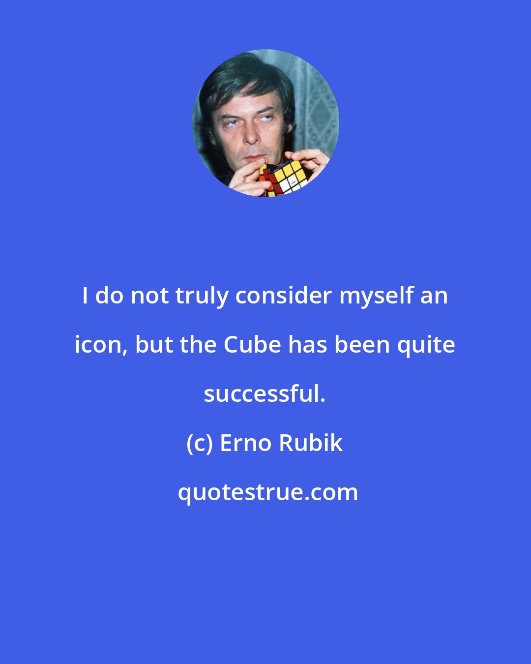 Erno Rubik: I do not truly consider myself an icon, but the Cube has been quite successful.