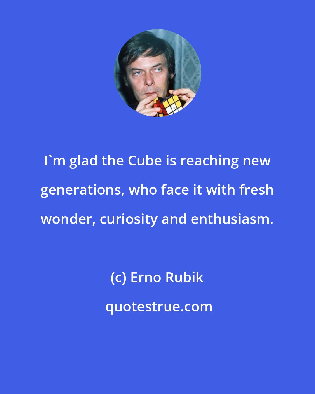 Erno Rubik: I'm glad the Cube is reaching new generations, who face it with fresh wonder, curiosity and enthusiasm.