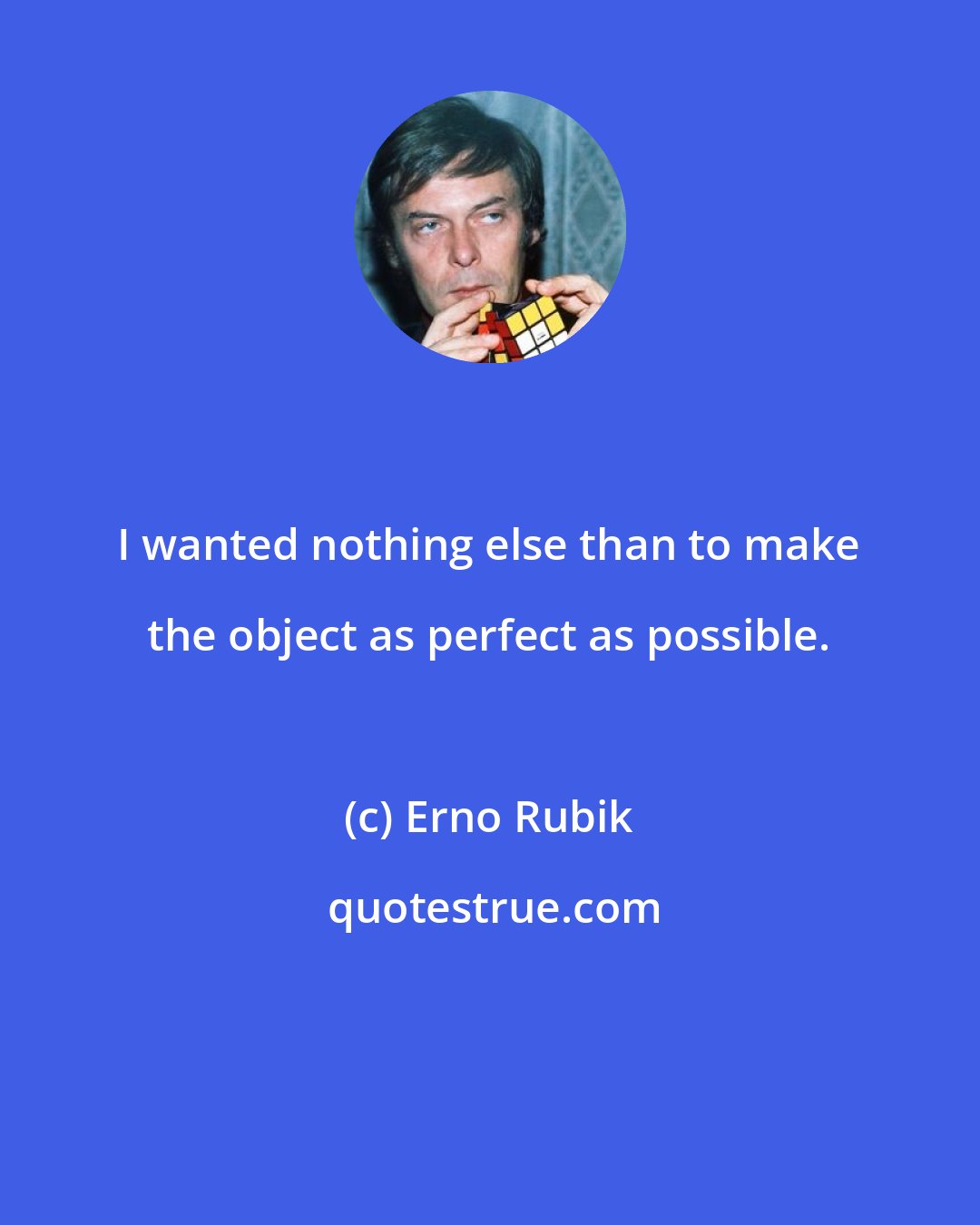 Erno Rubik: I wanted nothing else than to make the object as perfect as possible.