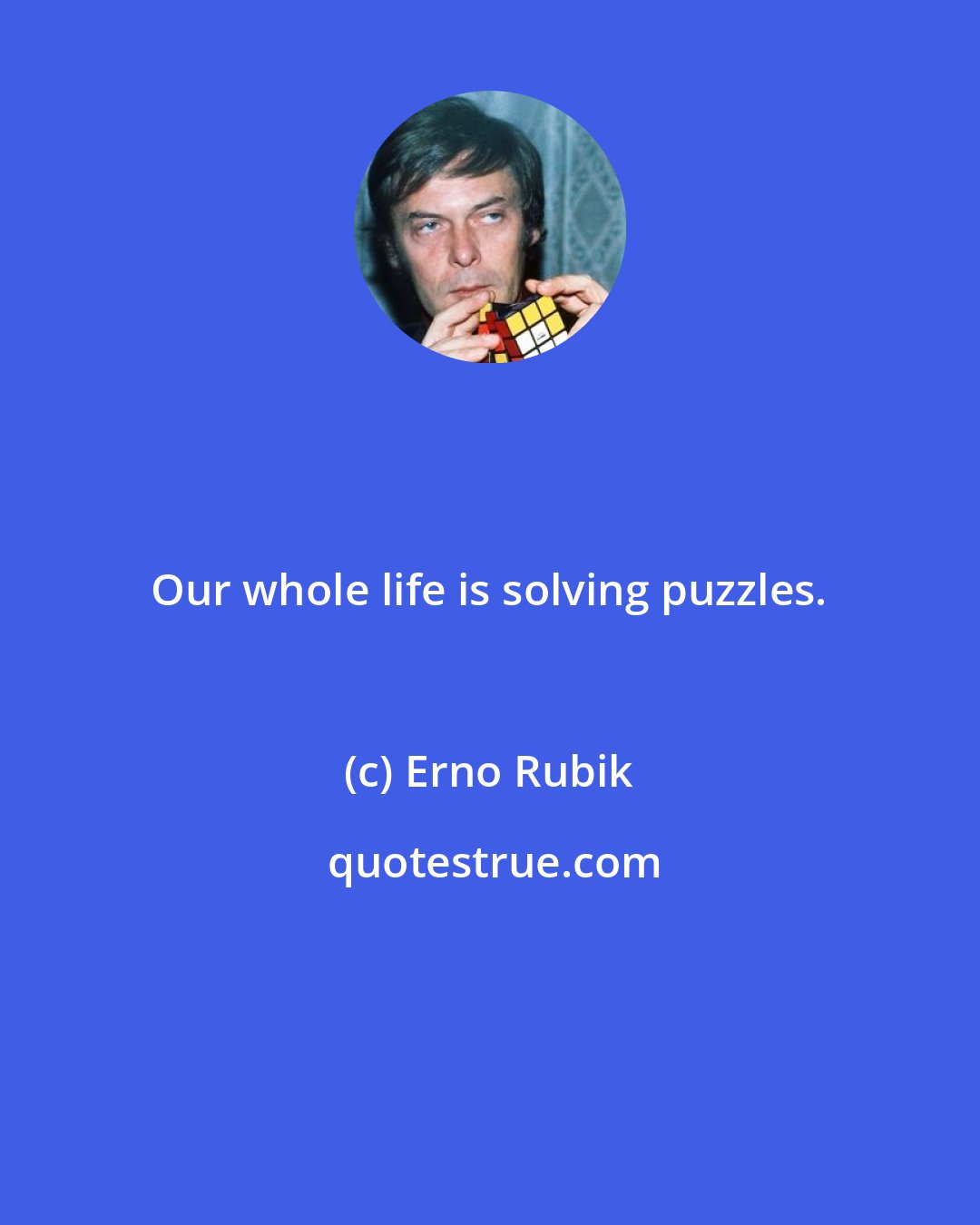 Erno Rubik: Our whole life is solving puzzles.