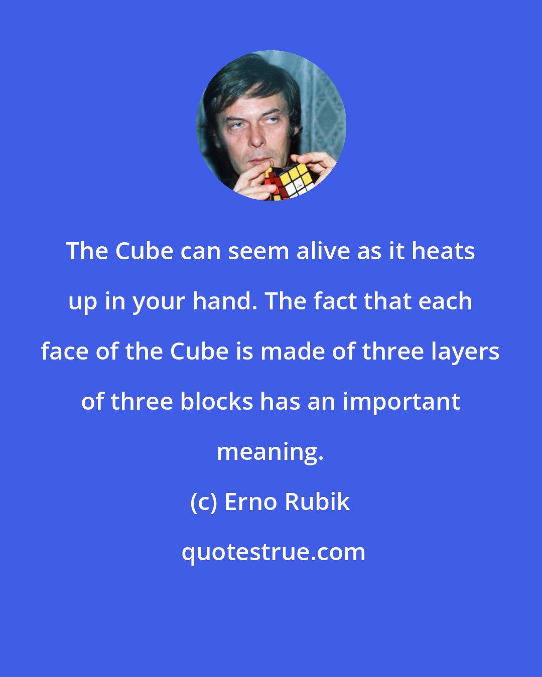 Erno Rubik: The Cube can seem alive as it heats up in your hand. The fact that each face of the Cube is made of three layers of three blocks has an important meaning.