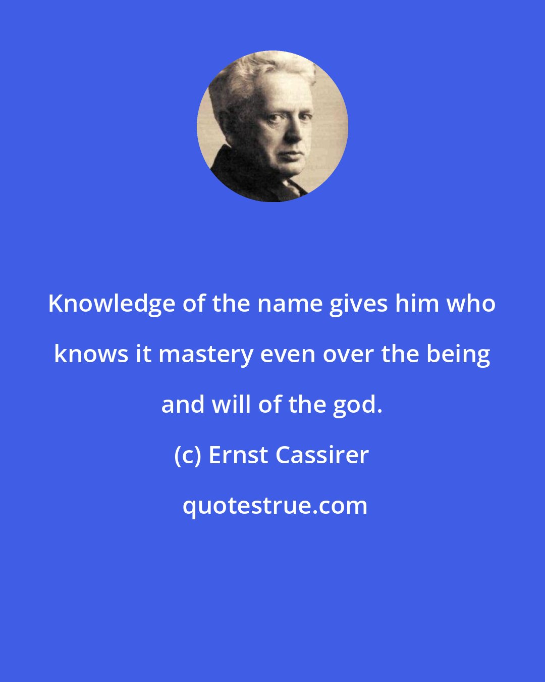 Ernst Cassirer: Knowledge of the name gives him who knows it mastery even over the being and will of the god.