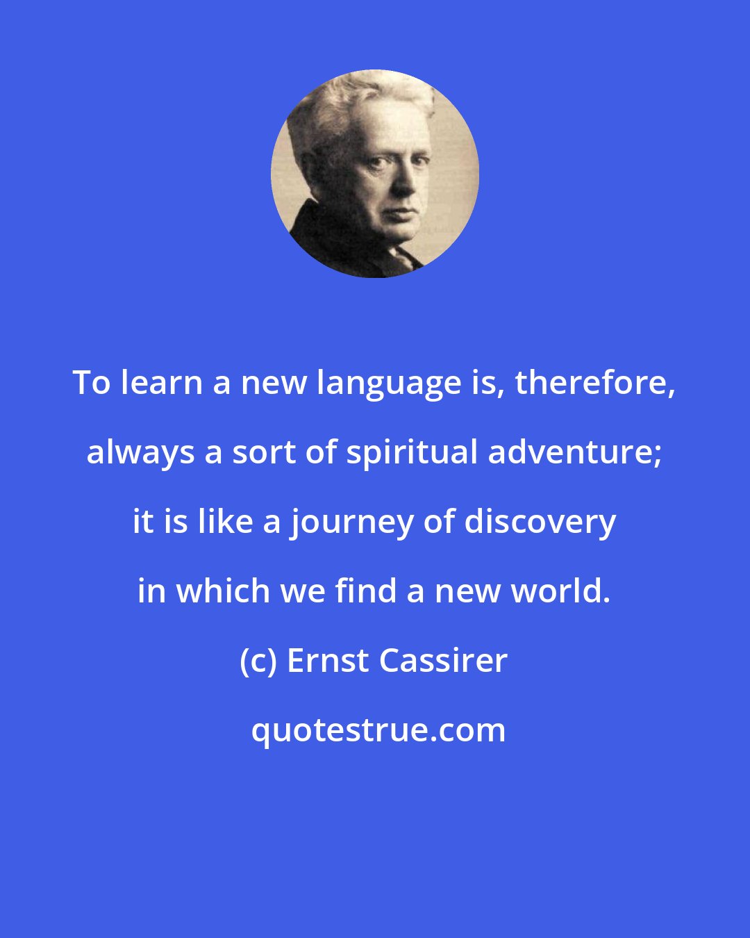 Ernst Cassirer: To learn a new language is, therefore, always a sort of spiritual adventure; it is like a journey of discovery in which we find a new world.