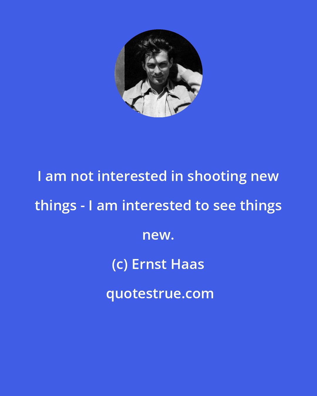 Ernst Haas: I am not interested in shooting new things - I am interested to see things new.