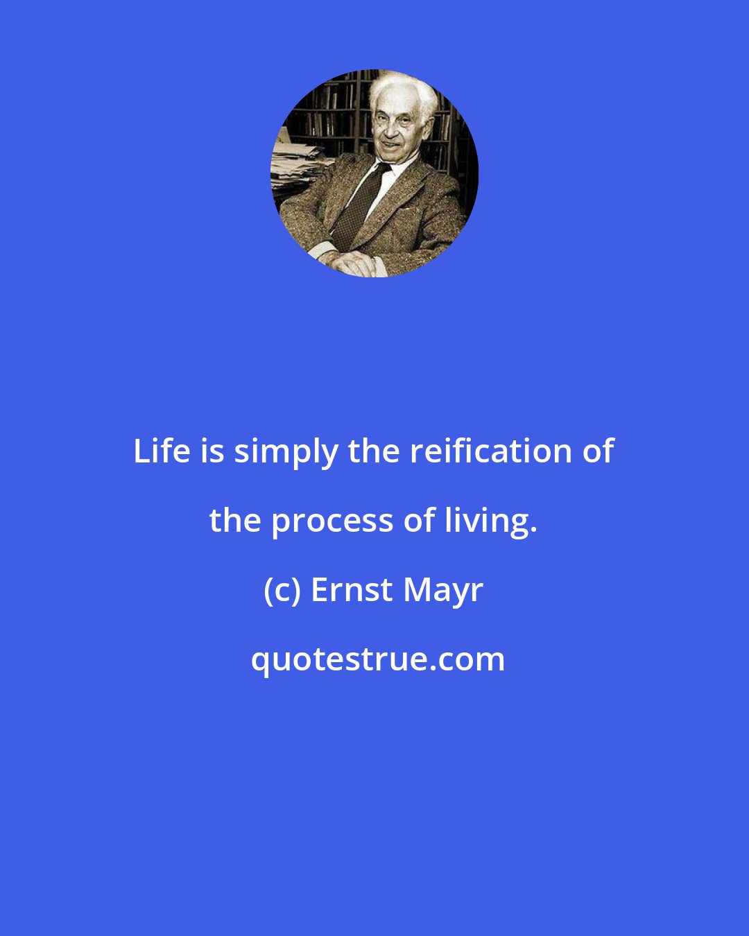 Ernst Mayr: Life is simply the reification of the process of living.