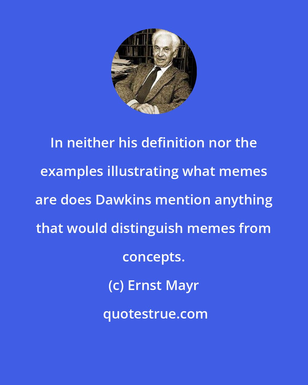 Ernst Mayr: In neither his definition nor the examples illustrating what memes are does Dawkins mention anything that would distinguish memes from concepts.