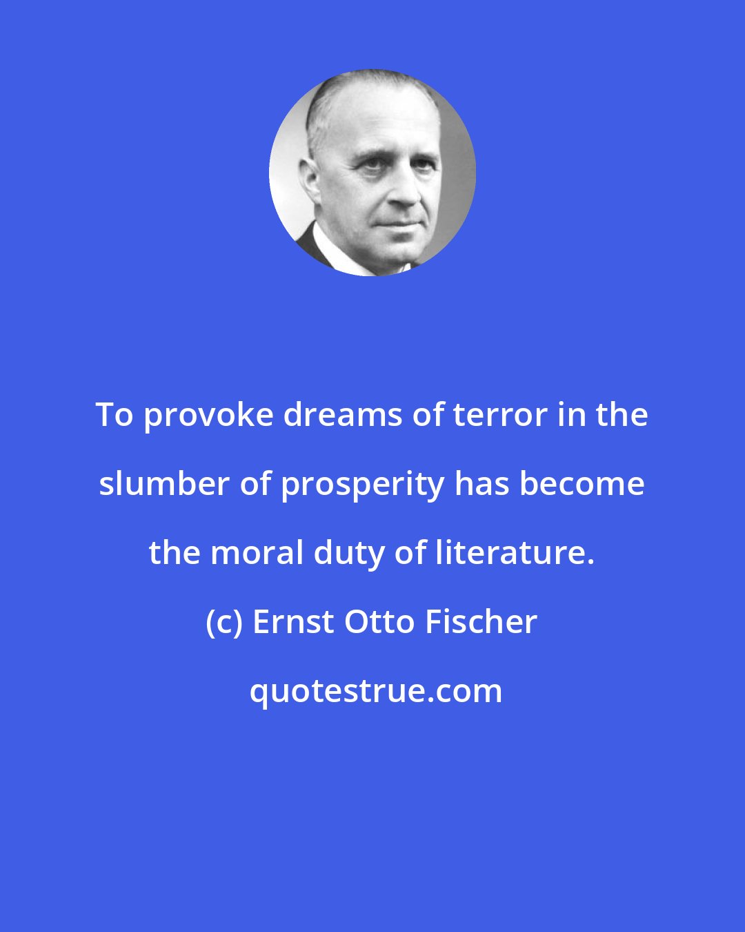 Ernst Otto Fischer: To provoke dreams of terror in the slumber of prosperity has become the moral duty of literature.