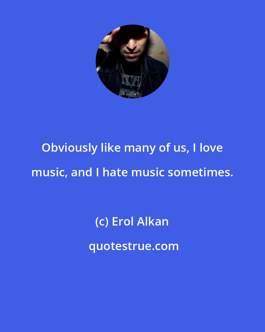 Erol Alkan: Obviously like many of us, I love music, and I hate music sometimes.