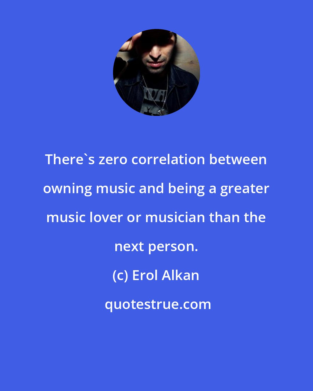 Erol Alkan: There's zero correlation between owning music and being a greater music lover or musician than the next person.