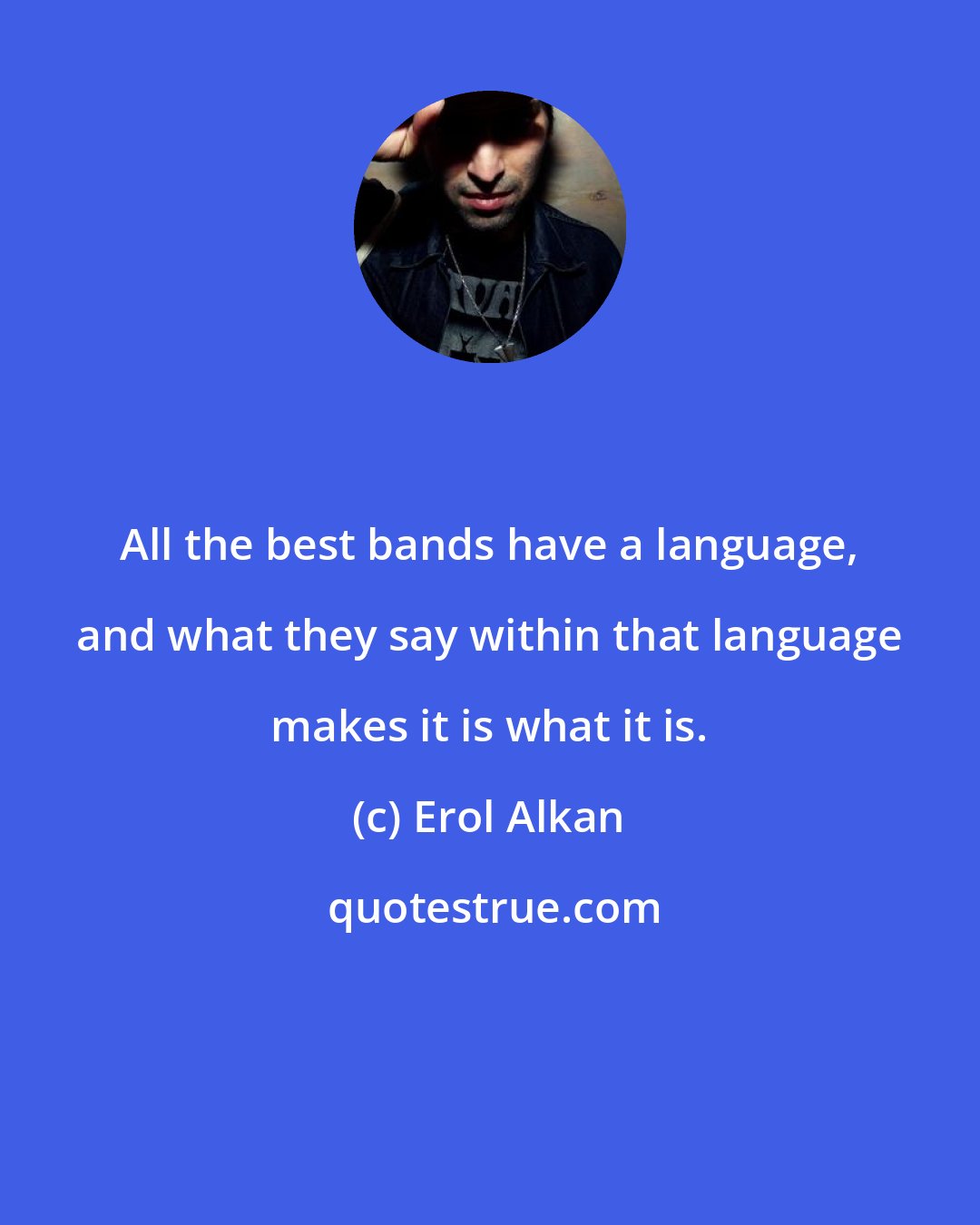 Erol Alkan: All the best bands have a language, and what they say within that language makes it is what it is.