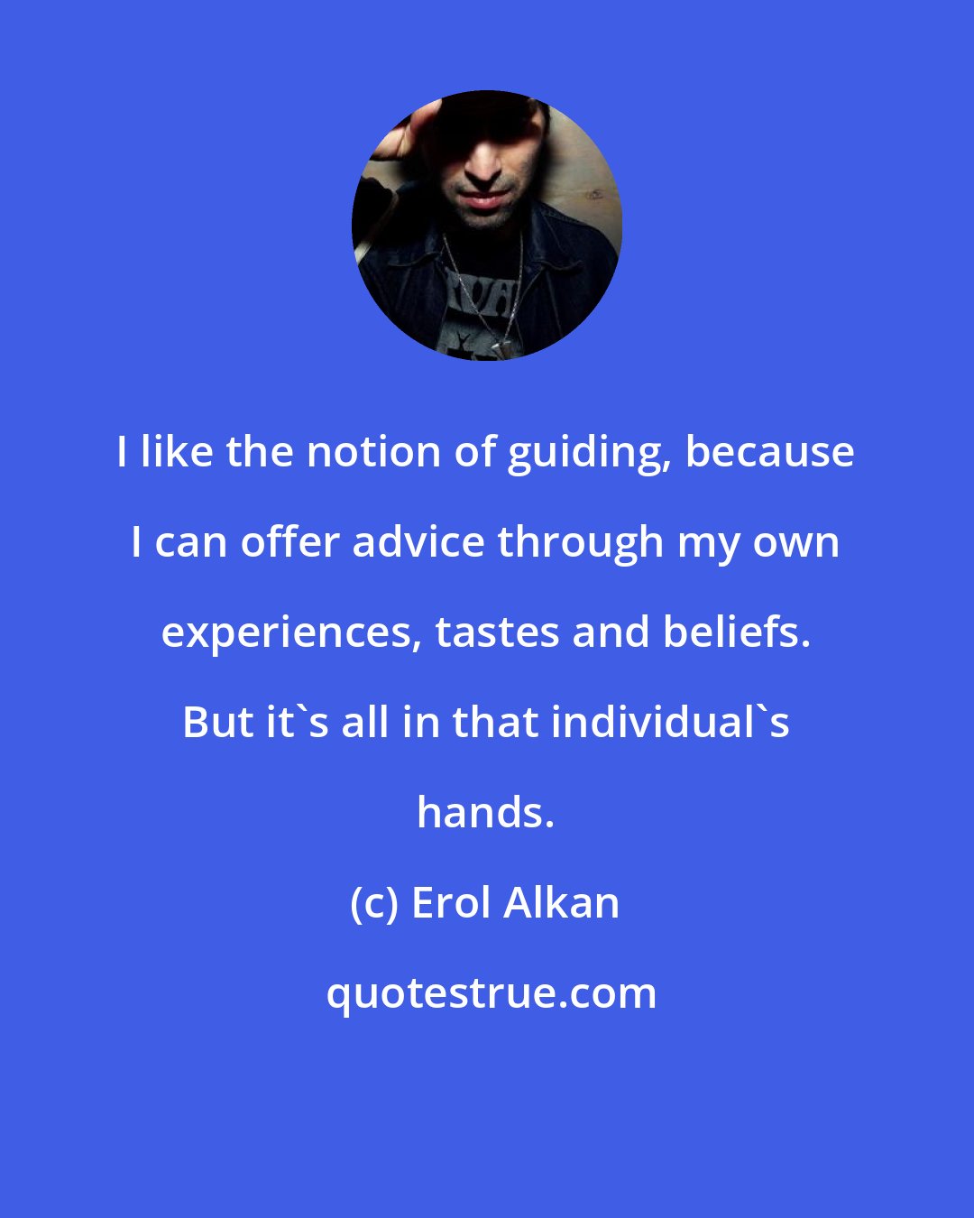 Erol Alkan: I like the notion of guiding, because I can offer advice through my own experiences, tastes and beliefs. But it's all in that individual's hands.