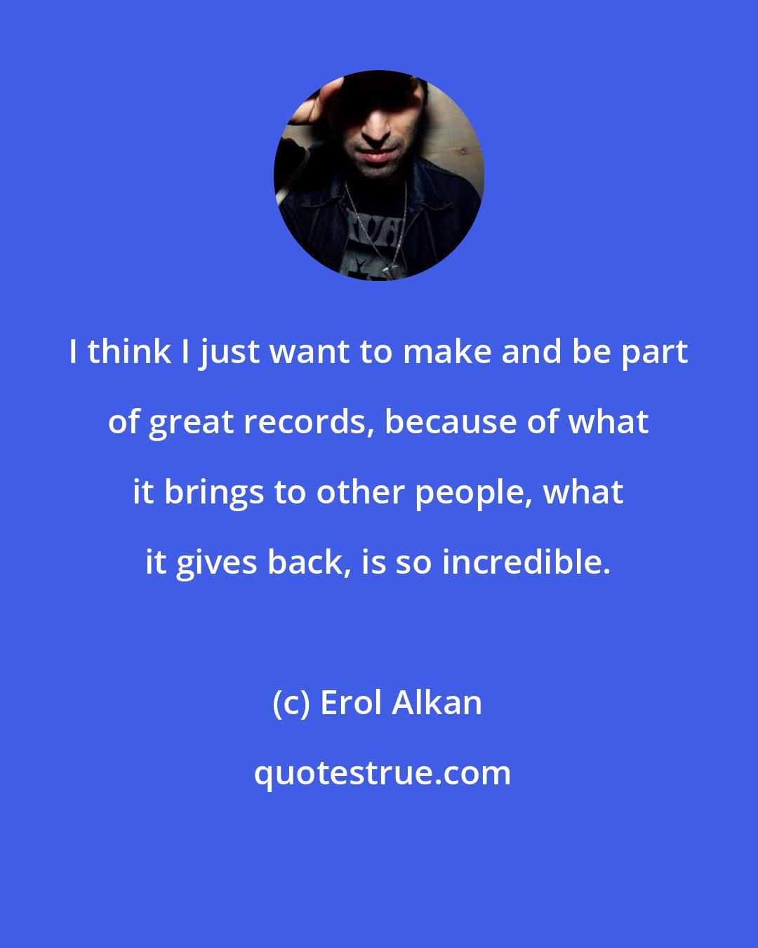 Erol Alkan: I think I just want to make and be part of great records, because of what it brings to other people, what it gives back, is so incredible.