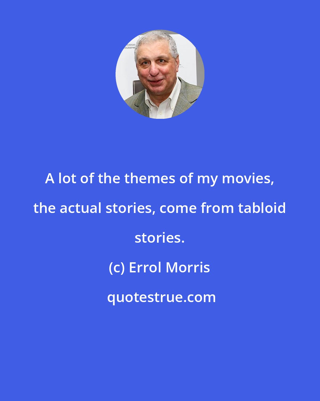 Errol Morris: A lot of the themes of my movies, the actual stories, come from tabloid stories.