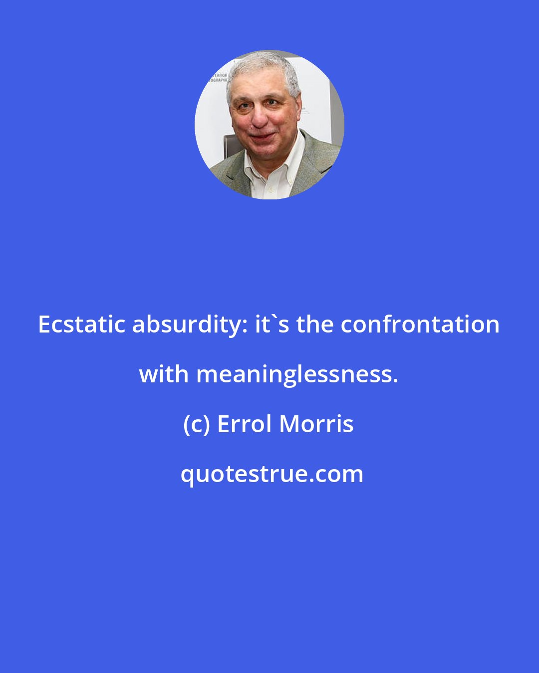 Errol Morris: Ecstatic absurdity: it's the confrontation with meaninglessness.