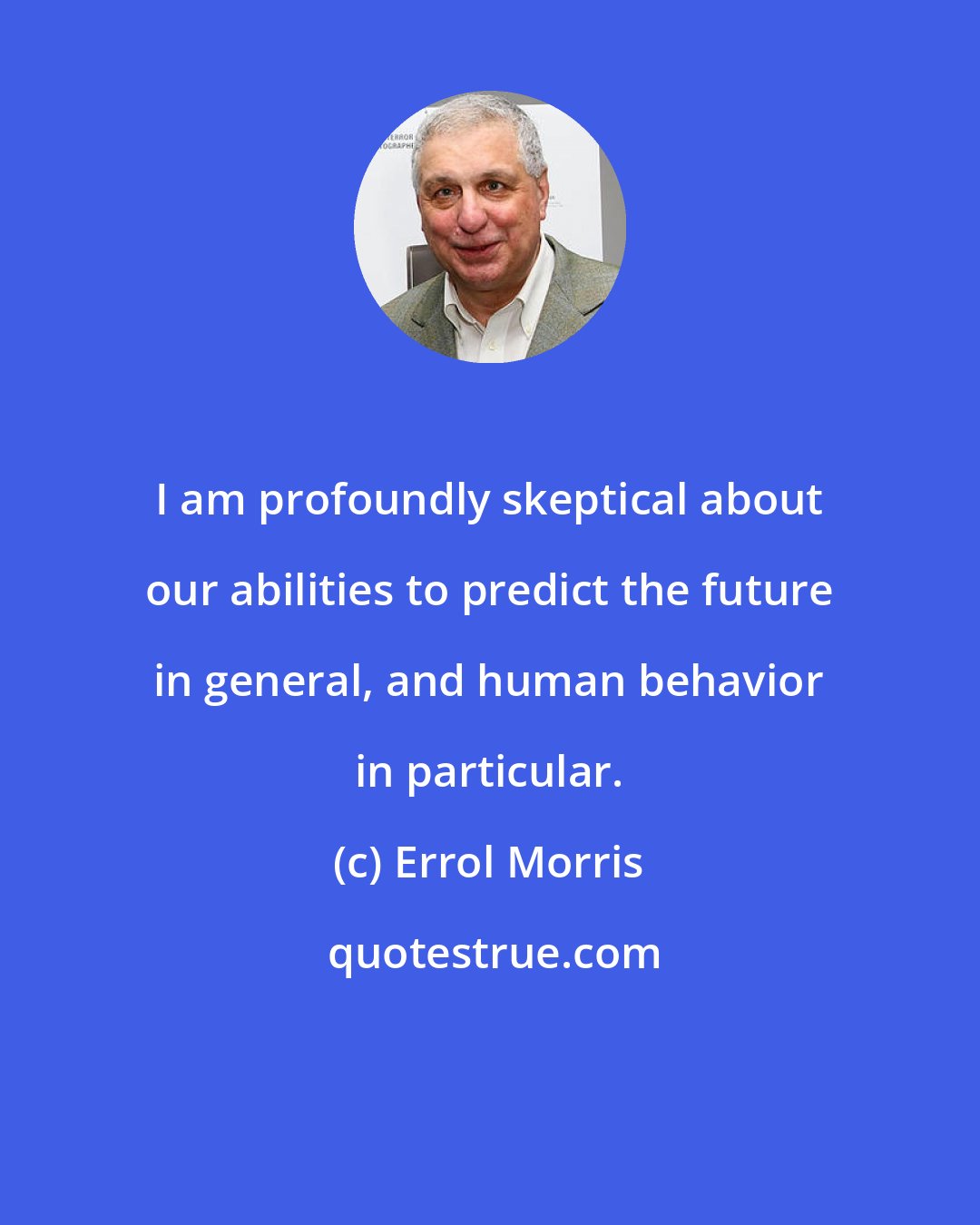 Errol Morris: I am profoundly skeptical about our abilities to predict the future in general, and human behavior in particular.