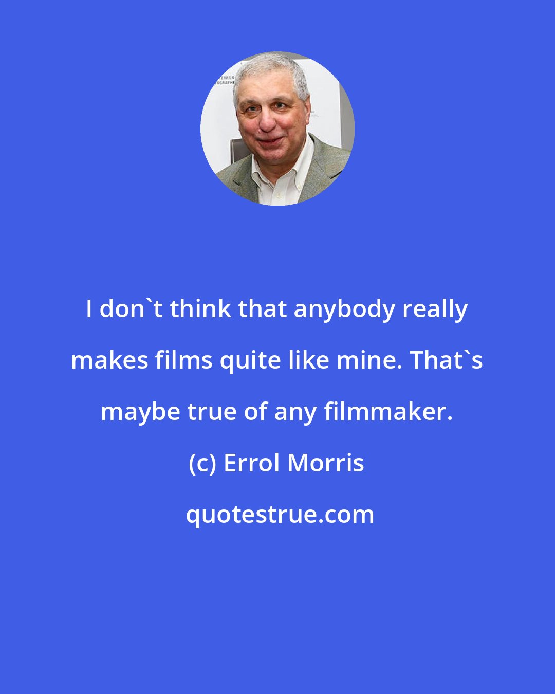 Errol Morris: I don't think that anybody really makes films quite like mine. That's maybe true of any filmmaker.