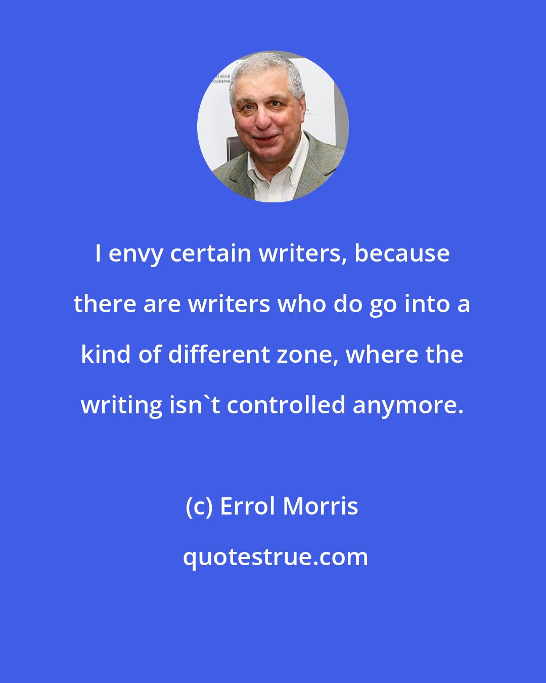 Errol Morris: I envy certain writers, because there are writers who do go into a kind of different zone, where the writing isn't controlled anymore.