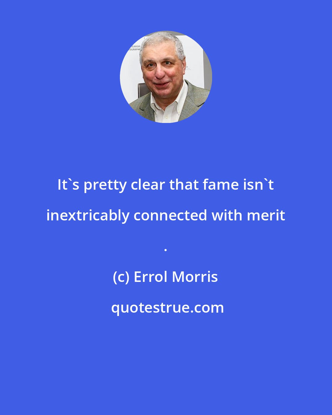 Errol Morris: It's pretty clear that fame isn't inextricably connected with merit .