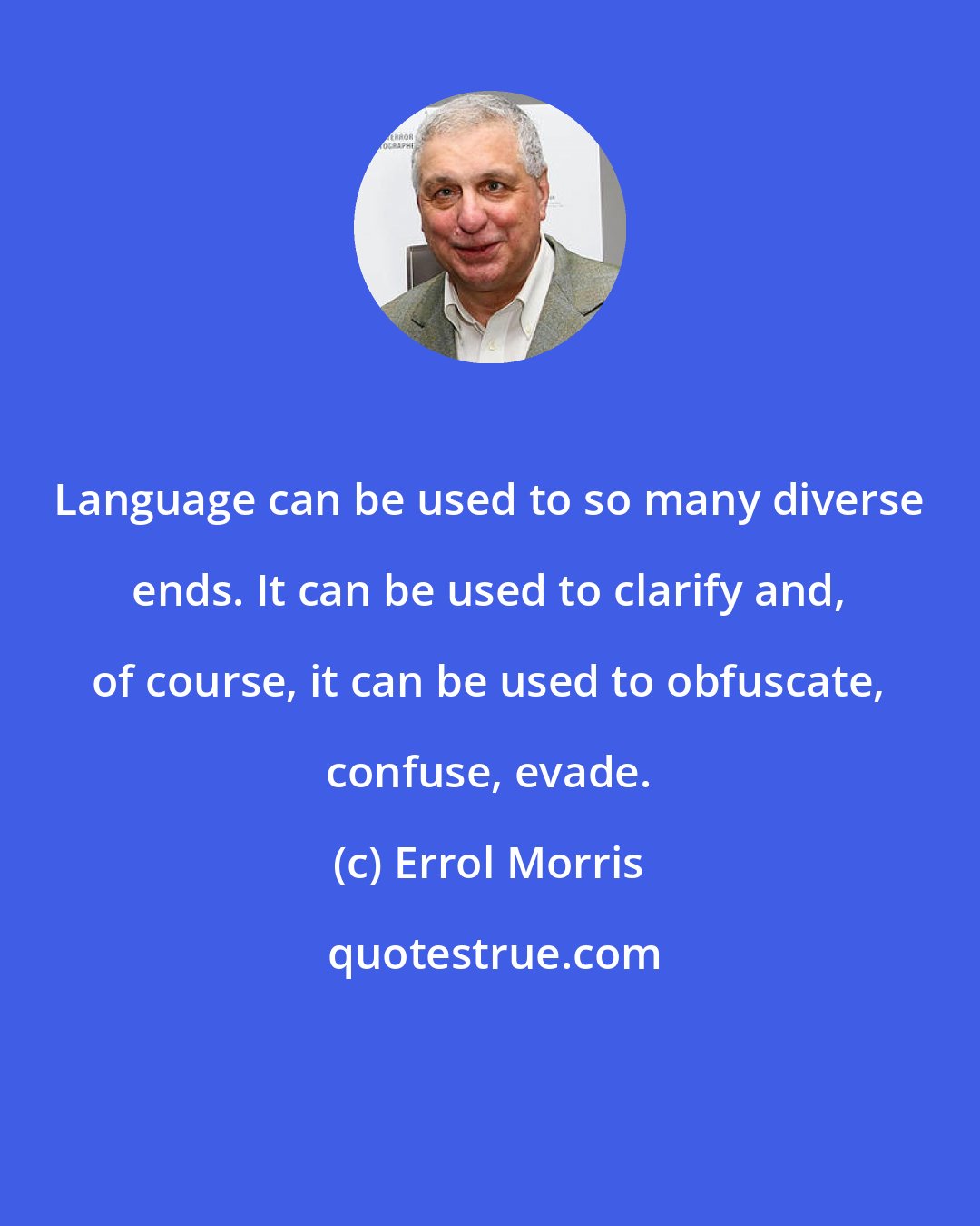 Errol Morris: Language can be used to so many diverse ends. It can be used to clarify and, of course, it can be used to obfuscate, confuse, evade.